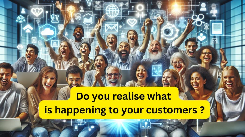 Do you realise what is happening to your customers ?